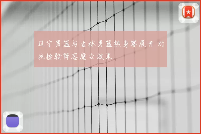 辽宁男篮与吉林男篮热身赛展开 对抗检验阵容磨合效果