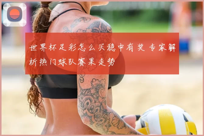 世界杯足彩怎么买稳中有奖 专家解析热门球队赛果走势