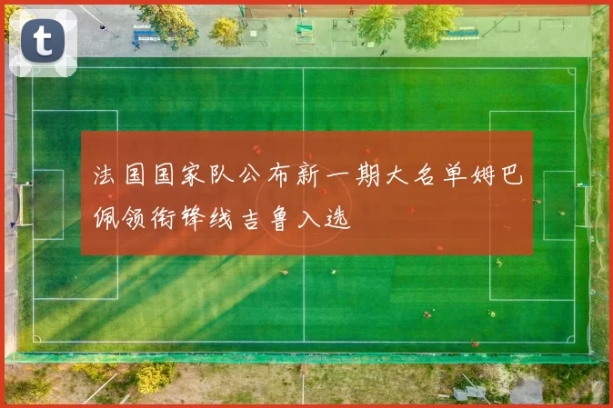 法国国家队公布新一期大名单姆巴佩领衔锋线吉鲁入选