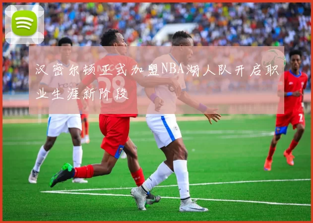 汉密尔顿正式加盟NBA湖人队开启职业生涯新阶段