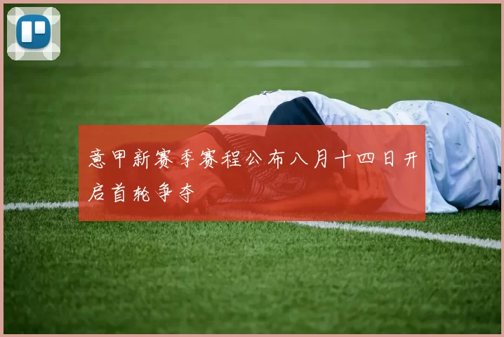 意甲新赛季赛程公布八月十四日开启首轮争夺