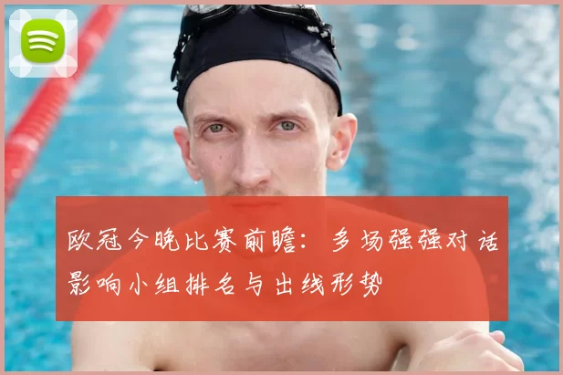 欧冠今晚比赛前瞻：多场强强对话影响小组排名与出线形势