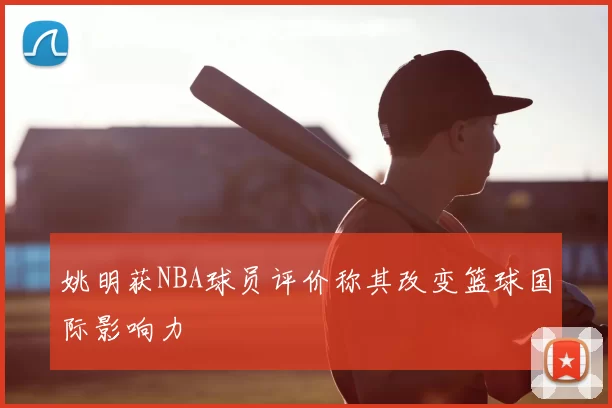 姚明获NBA球员评价称其改变篮球国际影响力