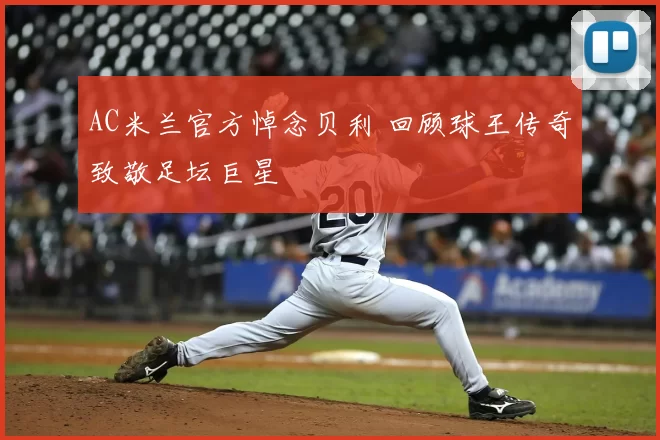 AC米兰官方悼念贝利 回顾球王传奇致敬足坛巨星