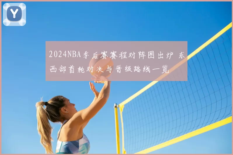 2024NBA季后赛赛程对阵图出炉 东西部首轮对决与晋级路线一览