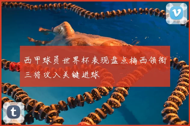 西甲球员世界杯表现盘点梅西领衔三将攻入关键进球