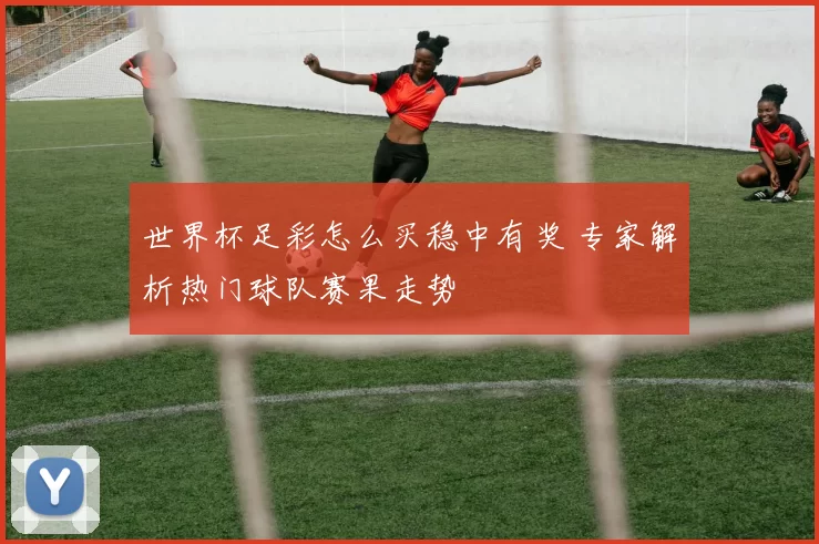 世界杯足彩怎么买稳中有奖 专家解析热门球队赛果走势