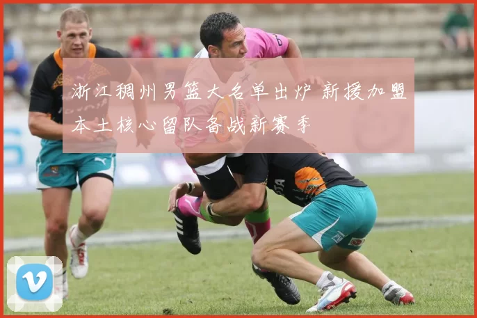 浙江稠州男篮大名单出炉 新援加盟本土核心留队备战新赛季