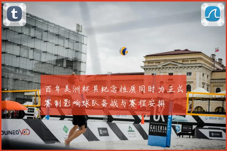 百年美洲杯具纪念性质同时为正式赛制影响球队备战与赛程安排
