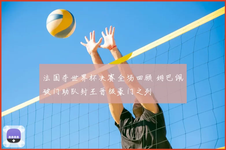 法国夺世界杯决赛全场回顾 姆巴佩破门助队封王晋级豪门之列