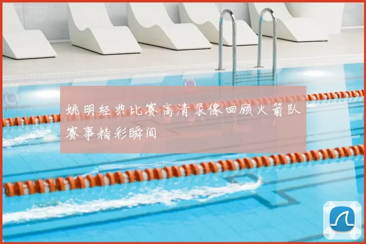 姚明经典比赛高清录像回顾火箭队赛事精彩瞬间