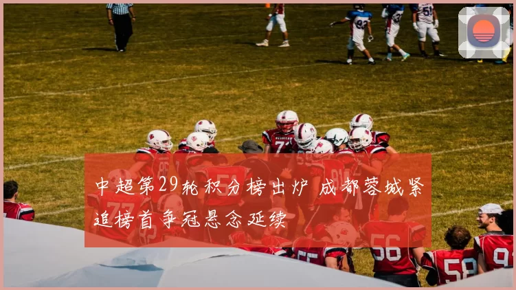 中超第29轮积分榜出炉 成都蓉城紧追榜首争冠悬念延续