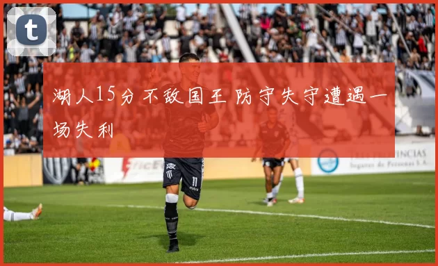 湖人15分不敌国王 防守失守遭遇一场失利