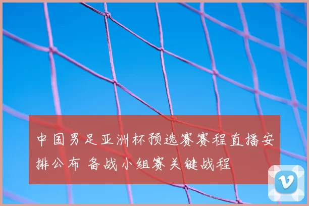 中国男足亚洲杯预选赛赛程直播安排公布 备战小组赛关键战程